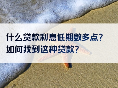 什么贷款利息低期数多点？如何找到这种贷款？