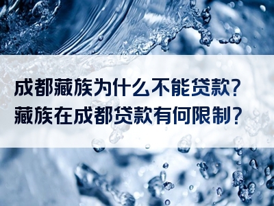 成都藏族为什么不能贷款？藏族在成都贷款有何限制？