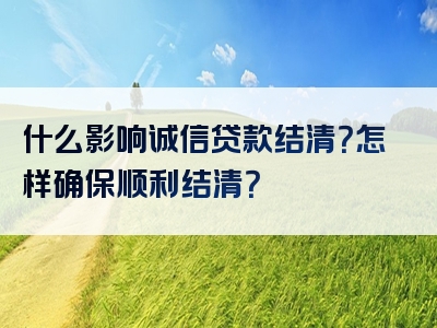 什么影响诚信贷款结清？怎样确保顺利结清？