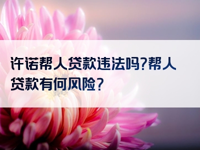 许诺帮人贷款违法吗？帮人贷款有何风险？