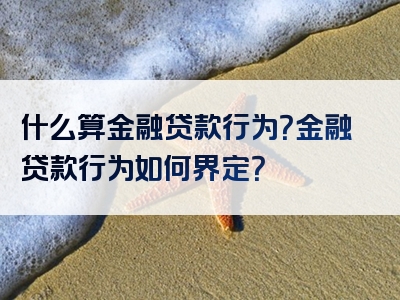 什么算金融贷款行为？金融贷款行为如何界定？