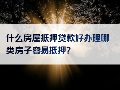 什么房屋抵押贷款好办理哪类房子容易抵押？