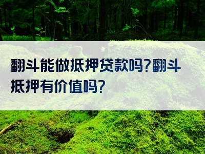 翻斗能做抵押贷款吗？翻斗抵押有价值吗？