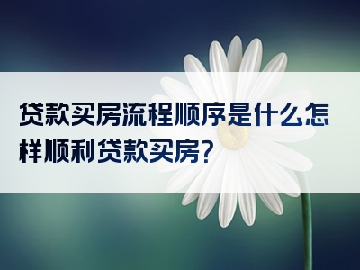 贷款买房流程顺序是什么怎样顺利贷款买房？