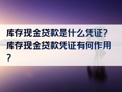 库存现金贷款是什么凭证？库存现金贷款凭证有何作用？