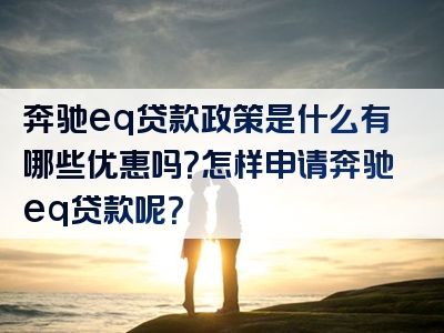 奔驰eq贷款政策是什么有哪些优惠吗？怎样申请奔驰eq贷款呢？