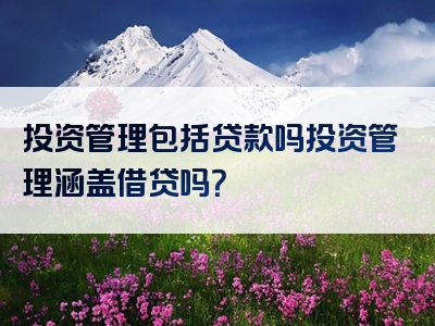 投资管理包括贷款吗投资管理涵盖借贷吗？