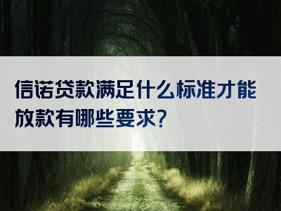 信诺贷款满足什么标准才能放款有哪些要求？