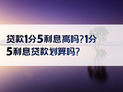 贷款1分5利息高吗？1分5利息贷款划算吗？