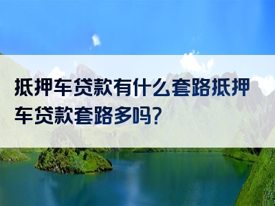 抵押车贷款有什么套路抵押车贷款套路多吗？