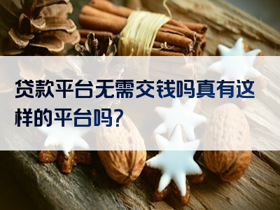 贷款平台无需交钱吗真有这样的平台吗？