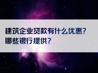 建筑企业贷款有什么优惠？哪些银行提供？