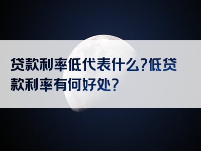 贷款利率低代表什么？低贷款利率有何好处？