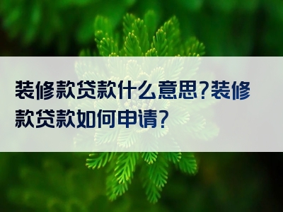 装修款贷款什么意思？装修款贷款如何申请？