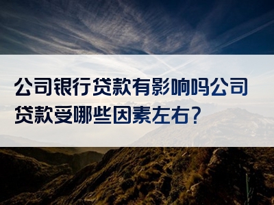 公司银行贷款有影响吗公司贷款受哪些因素左右？