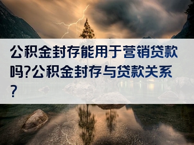 公积金封存能用于营销贷款吗？公积金封存与贷款关系？