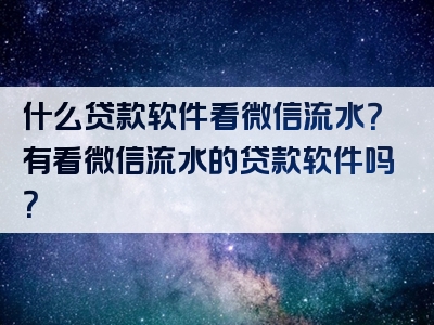 什么贷款软件看微信流水？有看微信流水的贷款软件吗？