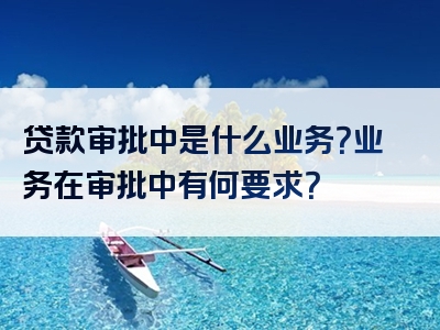 贷款审批中是什么业务？业务在审批中有何要求？