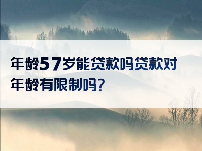 年龄57岁能贷款吗贷款对年龄有限制吗？