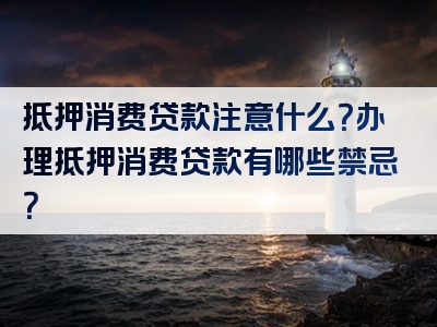 抵押消费贷款注意什么？办理抵押消费贷款有哪些禁忌？