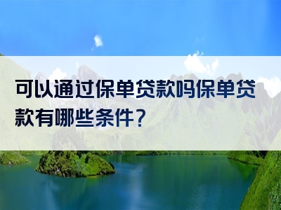 可以通过保单贷款吗保单贷款有哪些条件？