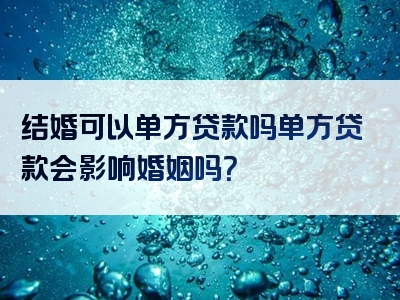 结婚可以单方贷款吗单方贷款会影响婚姻吗？