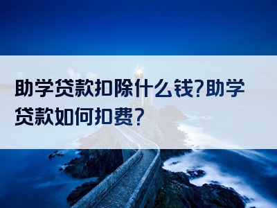 助学贷款扣除什么钱？助学贷款如何扣费？