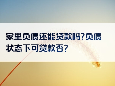 家里负债还能贷款吗？负债状态下可贷款否？