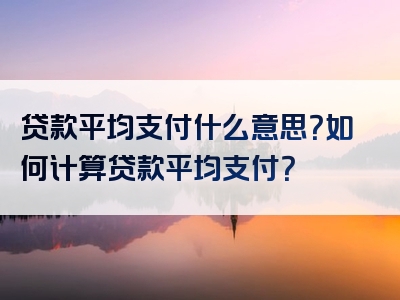 贷款平均支付什么意思？如何计算贷款平均支付？