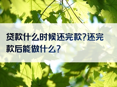 贷款什么时候还完款？还完款后能做什么？