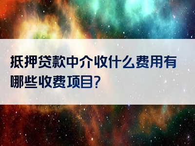 抵押贷款中介收什么费用有哪些收费项目？