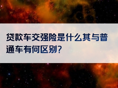 贷款车交强险是什么其与普通车有何区别？