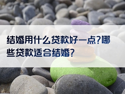 结婚用什么贷款好一点？哪些贷款适合结婚？