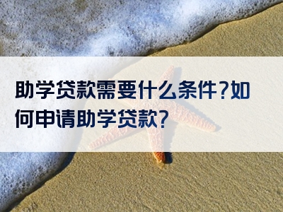 助学贷款需要什么条件？如何申请助学贷款？