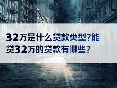 32万是什么贷款类型？能贷32万的贷款有哪些？