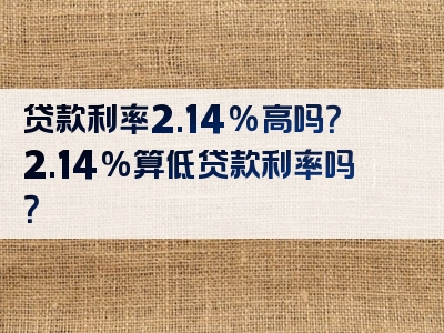 贷款利率2.14%高吗？2.14%算低贷款利率吗？