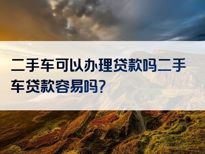 二手车可以办理贷款吗二手车贷款容易吗？