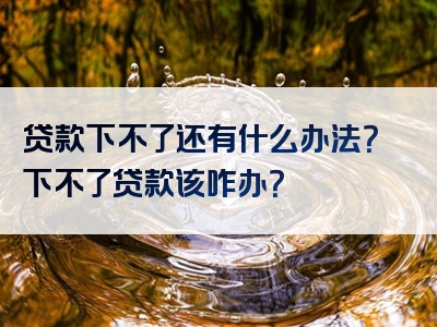 贷款下不了还有什么办法？下不了贷款该咋办？