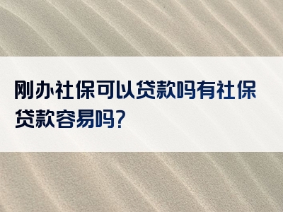 刚办社保可以贷款吗有社保贷款容易吗？