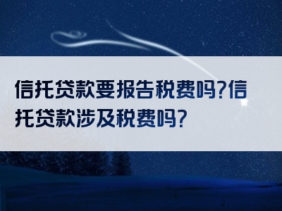 信托贷款要报告税费吗？信托贷款涉及税费吗？