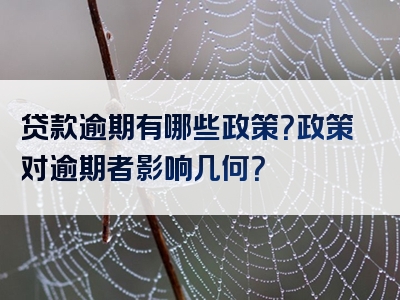 贷款逾期有哪些政策？政策对逾期者影响几何？