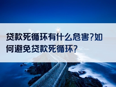 贷款死循环有什么危害？如何避免贷款死循环？