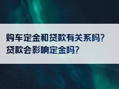 购车定金和贷款有关系吗？贷款会影响定金吗？