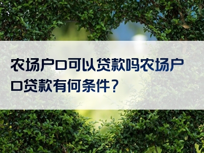 农场户口可以贷款吗农场户口贷款有何条件？