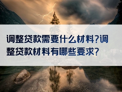 调整贷款需要什么材料？调整贷款材料有哪些要求？