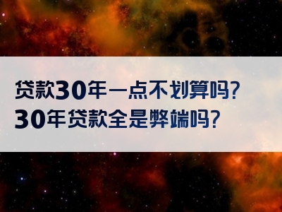 贷款30年一点不划算吗？30年贷款全是弊端吗？