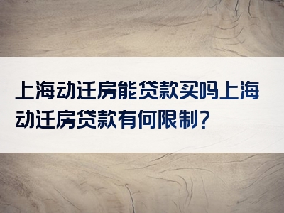 上海动迁房能贷款买吗上海动迁房贷款有何限制？