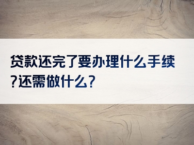 贷款还完了要办理什么手续？还需做什么？