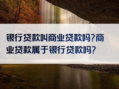 银行贷款叫商业贷款吗？商业贷款属于银行贷款吗？