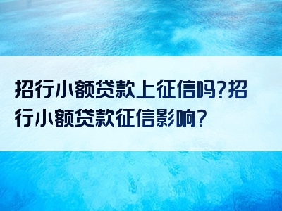 招行小额贷款上征信吗？招行小额贷款征信影响？